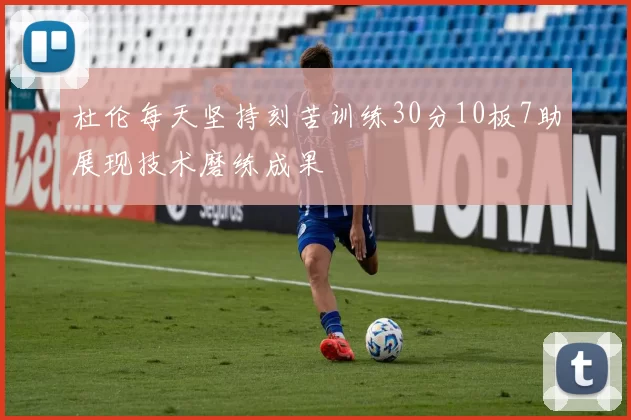 杜伦每天坚持刻苦训练30分10板7助展现技术磨练成果