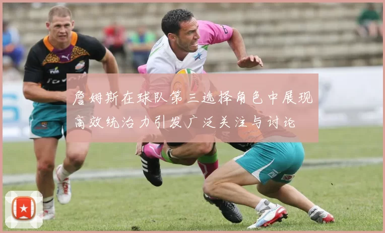 詹姆斯在球队第三选择角色中展现高效统治力引发广泛关注与讨论