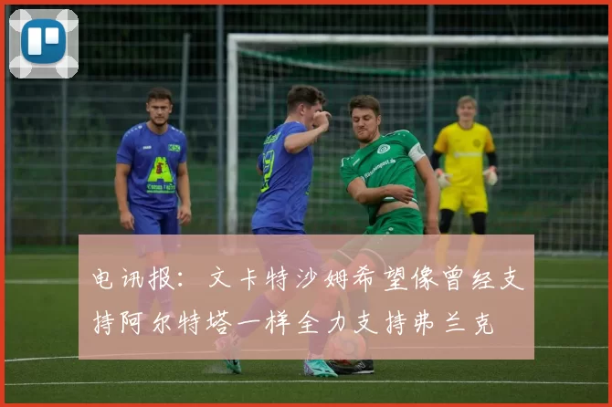 电讯报：文卡特沙姆希望像曾经支持阿尔特塔一样全力支持弗兰克