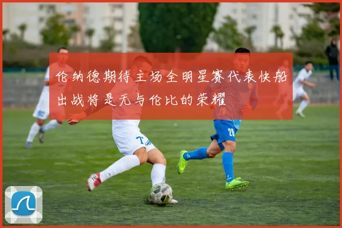 伦纳德期待主场全明星赛代表快船出战将是无与伦比的荣耀