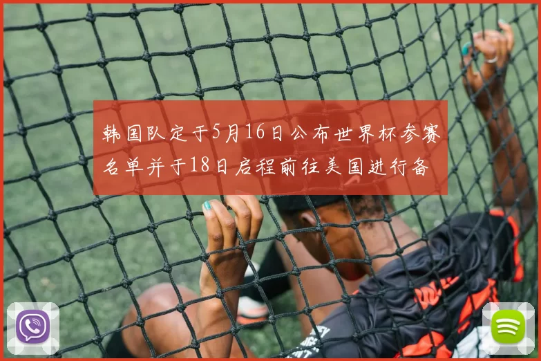 韩国队定于5月16日公布世界杯参赛名单并于18日启程前往美国进行备战