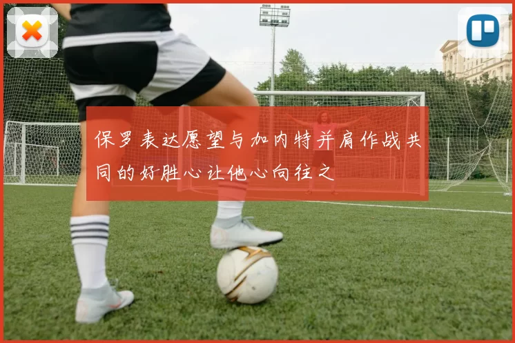 保罗表达愿望与加内特并肩作战共同的好胜心让他心向往之