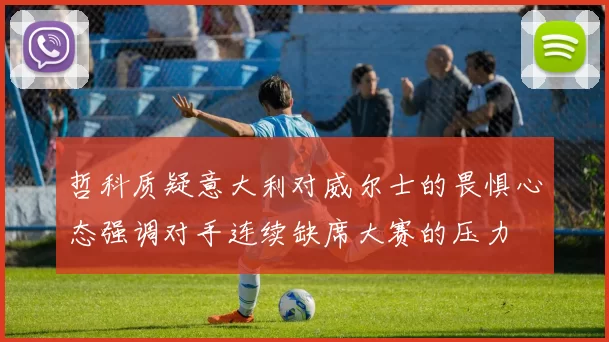 哲科质疑意大利对威尔士的畏惧心态强调对手连续缺席大赛的压力