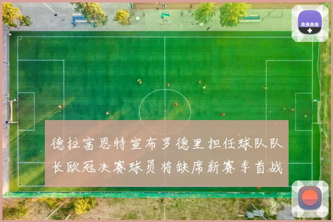 德拉富恩特宣布罗德里担任球队队长欧冠决赛球员将缺席新赛季首战