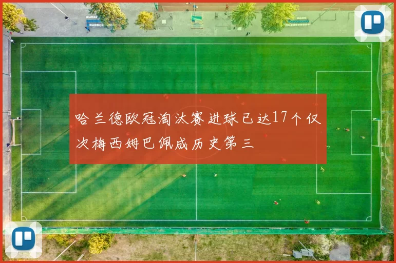 哈兰德欧冠淘汰赛进球已达17个仅次梅西姆巴佩成历史第三