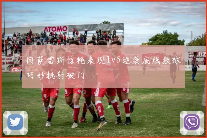 冈萨雷斯惊艳表现1v5逆袭底线救球巧妙挑射破门