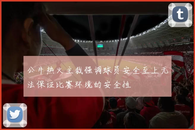 公牛热火主裁强调球员安全至上无法保证比赛环境的安全性
