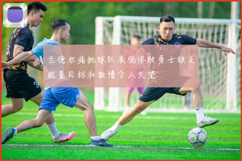 兰德尔痛批球队表现惨败勇士缺乏能量目标和激情令人失望