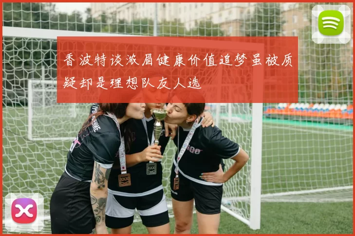 香波特谈浓眉健康价值追梦虽被质疑却是理想队友人选