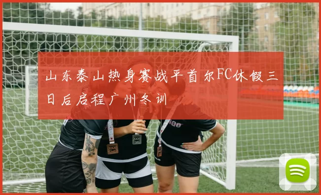 山东泰山热身赛战平首尔FC休假三日后启程广州冬训
