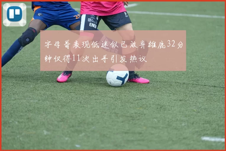 字母哥表现低迷似已放弃雄鹿32分钟仅得11次出手引发热议