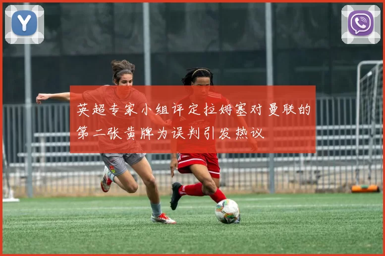 英超专家小组评定拉姆塞对曼联的第二张黄牌为误判引发热议