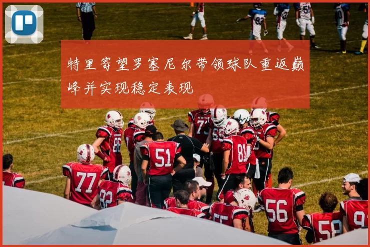 特里寄望罗塞尼尔带领球队重返巅峰并实现稳定表现