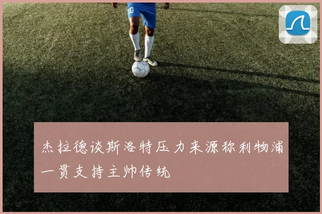 杰拉德谈斯洛特压力来源称利物浦一贯支持主帅传统