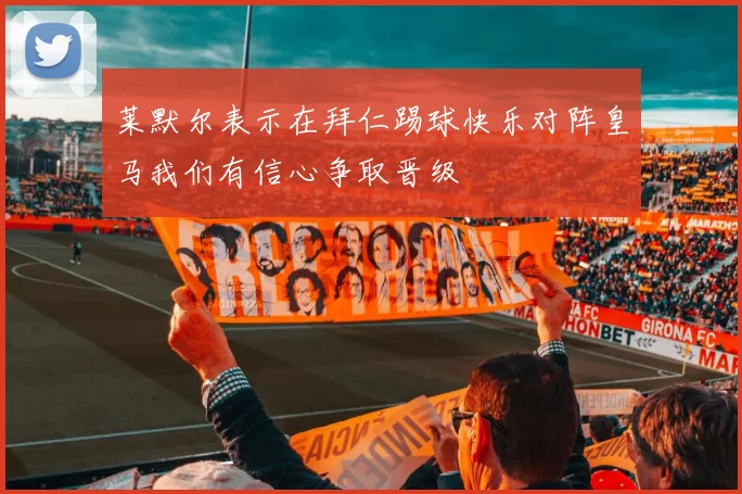 莱默尔表示在拜仁踢球快乐对阵皇马我们有信心争取晋级