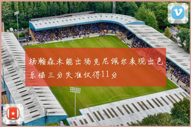 杨瀚森未能出场克尼佩尔表现出色乐福三分失准仅得11分