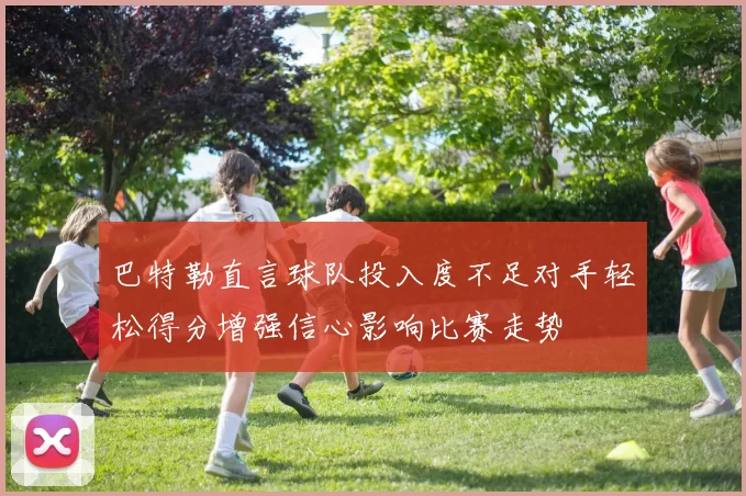 巴特勒直言球队投入度不足对手轻松得分增强信心影响比赛走势