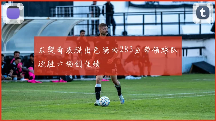 东契奇表现出色场均283分带领球队连胜六场创佳绩