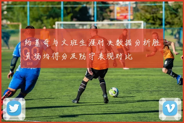 约基奇与文班生涯对决数据分析胜负场均得分及防守表现对比