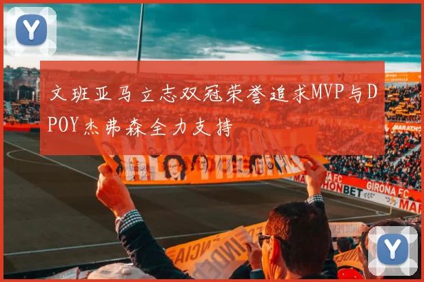 文班亚马立志双冠荣誉追求MVP与DPOY杰弗森全力支持