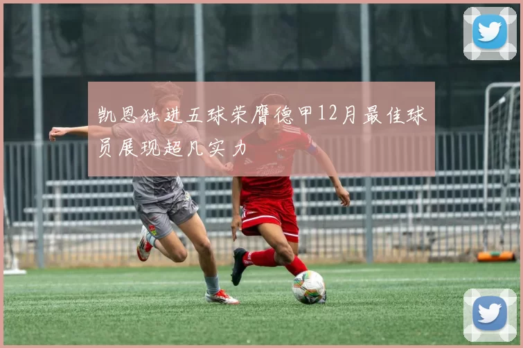 凯恩独进五球荣膺德甲12月最佳球员展现超凡实力