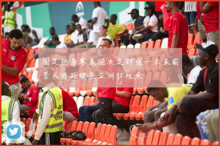 国足热身赛表现决定邵佳一未来前景或将延续至亚洲杯结束