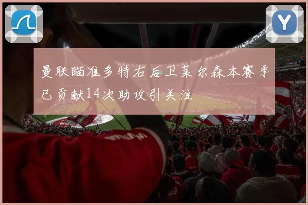 曼联瞄准多特右后卫莱尔森本赛季已贡献14次助攻引关注