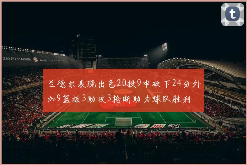 兰德尔表现出色20投9中砍下24分外加9篮板3助攻3抢断助力球队胜利