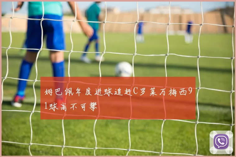 姆巴佩年度进球追赶C罗莱万梅西91球高不可攀