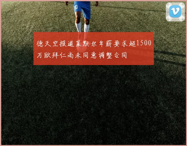 德天空报道莱默尔年薪要求超1500万欧拜仁尚未同意调整合同