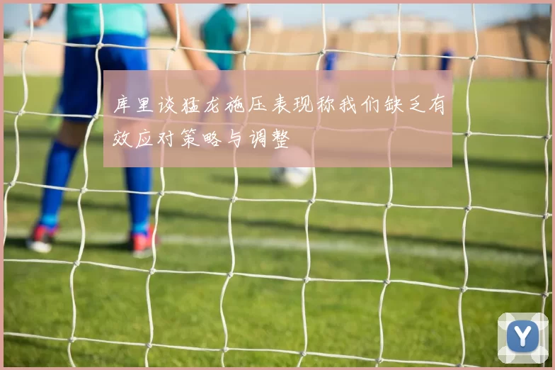库里谈猛龙施压表现称我们缺乏有效应对策略与调整