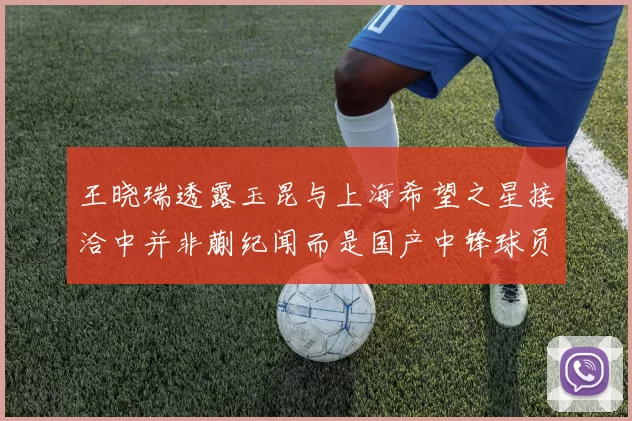王晓瑞透露玉昆与上海希望之星接洽中并非蒯纪闻而是国产中锋球员