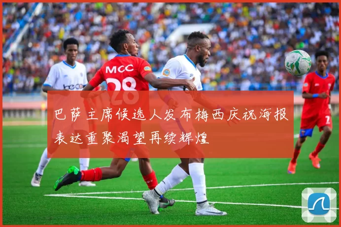 巴萨主席候选人发布梅西庆祝海报表达重聚渴望再续辉煌