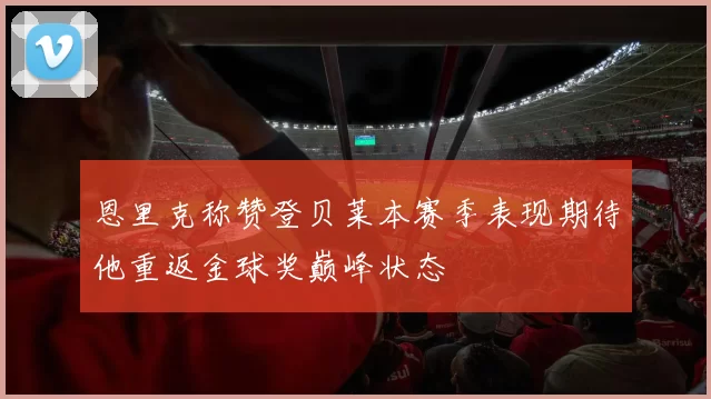 恩里克称赞登贝莱本赛季表现期待他重返金球奖巅峰状态