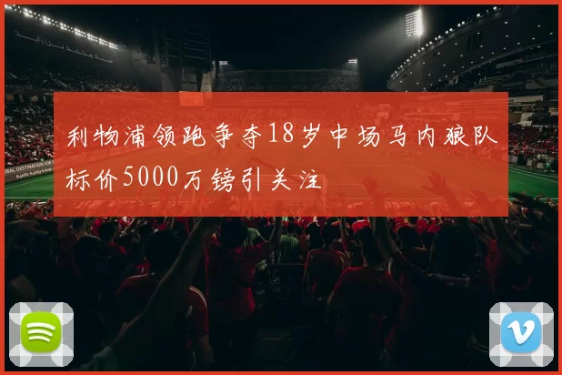 利物浦领跑争夺18岁中场马内狼队标价5000万镑引关注