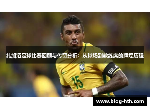 扎加洛足球比赛回顾与传奇分析：从球场到教练席的辉煌历程