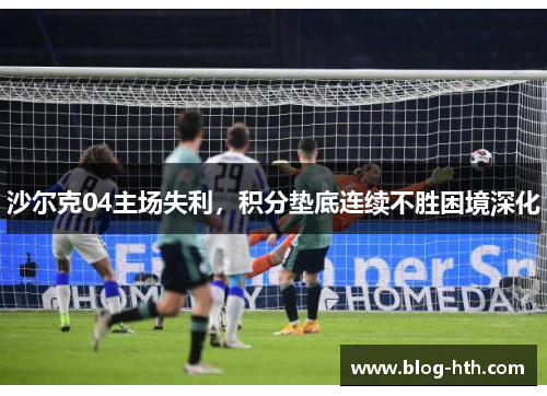 沙尔克04主场失利，积分垫底连续不胜困境深化