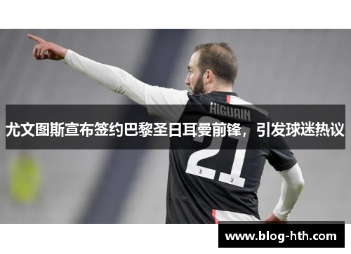 尤文图斯宣布签约巴黎圣日耳曼前锋，引发球迷热议