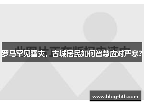 罗马罕见雪灾，古城居民如何智慧应对严寒？