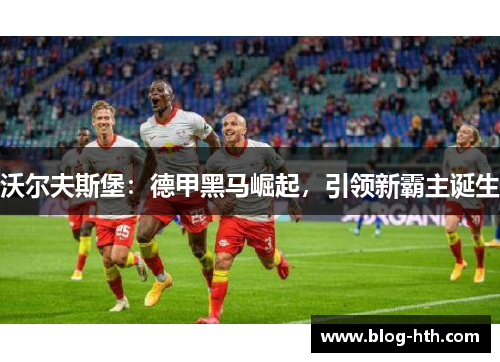 沃尔夫斯堡：德甲黑马崛起，引领新霸主诞生