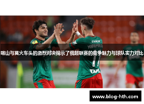喀山与莫火车头的激烈对决揭示了俄超联赛的竞争魅力与球队实力对比
