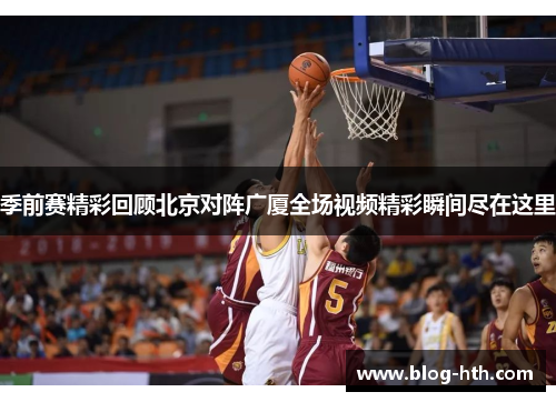 季前赛精彩回顾北京对阵广厦全场视频精彩瞬间尽在这里