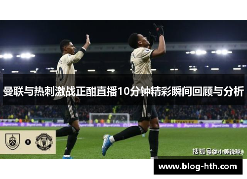 曼联与热刺激战正酣直播10分钟精彩瞬间回顾与分析