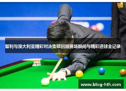 智利与澳大利亚精彩对决集锦回顾赛场瞬间与精彩进球全记录
