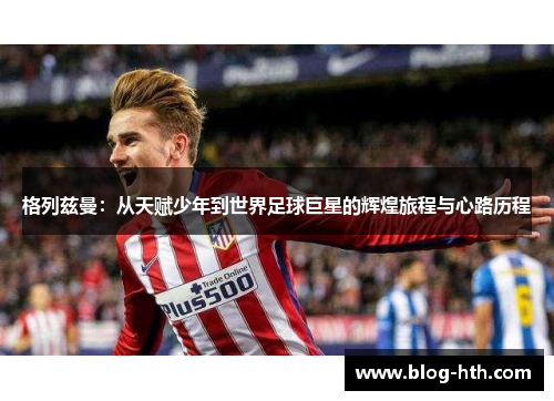 格列兹曼：从天赋少年到世界足球巨星的辉煌旅程与心路历程