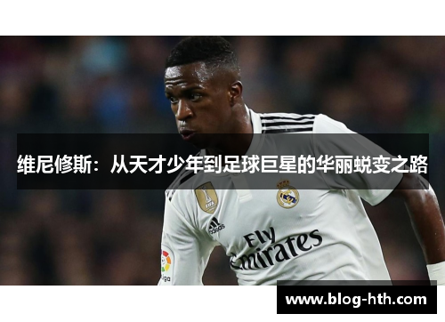 维尼修斯：从天才少年到足球巨星的华丽蜕变之路