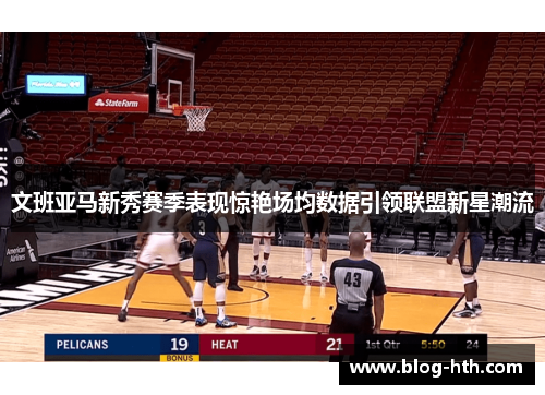 文班亚马新秀赛季表现惊艳场均数据引领联盟新星潮流