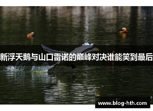 新浮天鹅与山口雷诺的巅峰对决谁能笑到最后