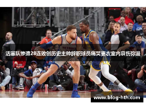 活塞队惨遭28连败创历史主帅辞职球员痛哭更衣室内哀伤弥漫
