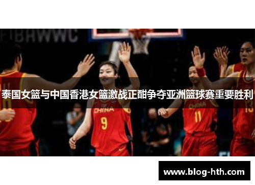 泰国女篮与中国香港女篮激战正酣争夺亚洲篮球赛重要胜利